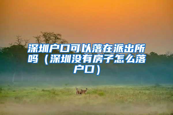深圳户口可以落在派出所吗（深圳没有房子怎么落户口）