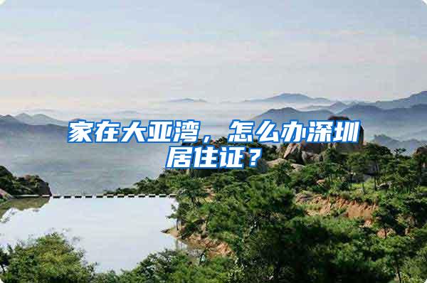 家在大亚湾，怎么办深圳居住证？