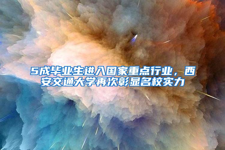 5成毕业生进入国家重点行业，西安交通大学再次彰显名校实力