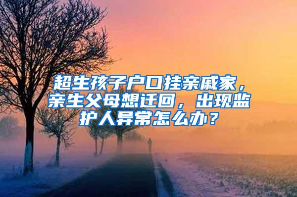 超生孩子户口挂亲戚家，亲生父母想迁回，出现监护人异常怎么办？