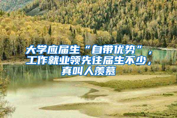 大学应届生“自带优势”，工作就业领先往届生不少，真叫人羡慕
