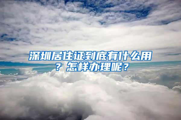 深圳居住证到底有什么用？怎样办理呢？