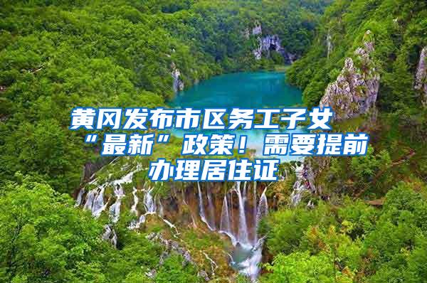 黄冈发布市区务工子女“最新”政策！需要提前办理居住证