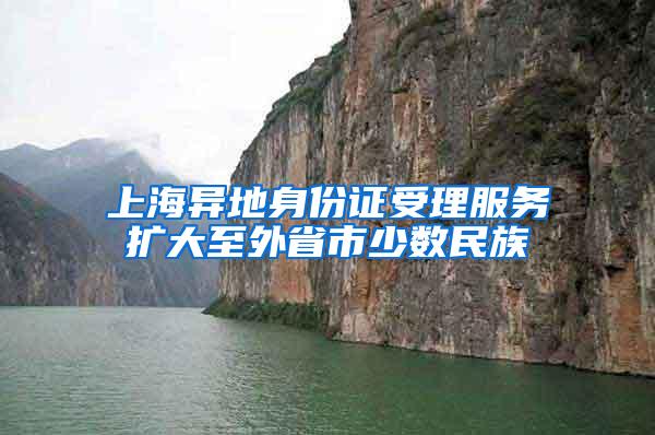 上海异地身份证受理服务扩大至外省市少数民族