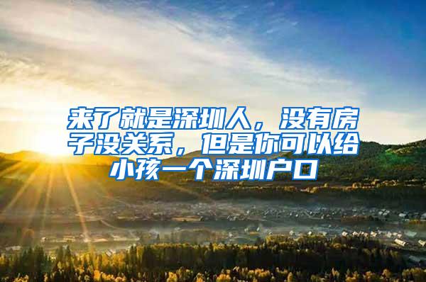 来了就是深圳人，没有房子没关系，但是你可以给小孩一个深圳户口