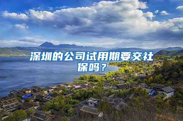 深圳的公司试用期要交社保吗？