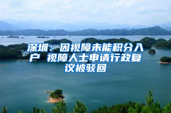 深圳：因视障未能积分入户 视障人士申请行政复议被驳回