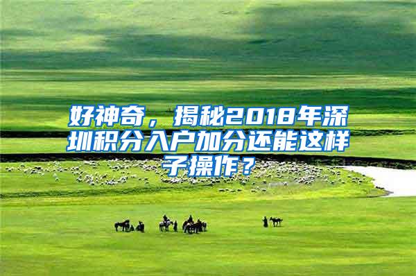 好神奇，揭秘2018年深圳积分入户加分还能这样子操作？