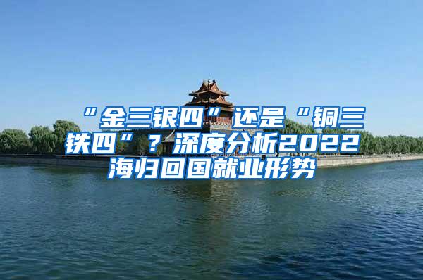 “金三银四”还是“铜三铁四”？深度分析2022海归回国就业形势