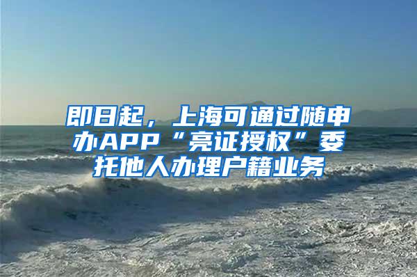 即日起，上海可通过随申办APP“亮证授权”委托他人办理户籍业务