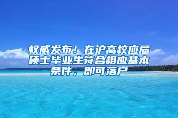 权威发布！在沪高校应届硕士毕业生符合相应基本条件，即可落户