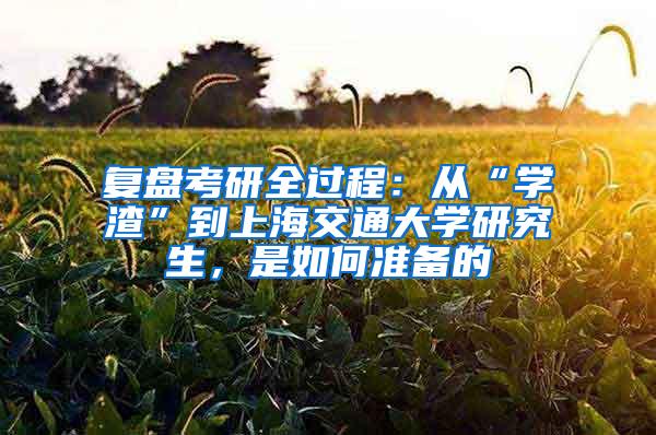 复盘考研全过程：从“学渣”到上海交通大学研究生，是如何准备的