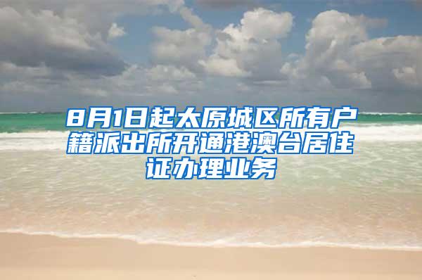 8月1日起太原城区所有户籍派出所开通港澳台居住证办理业务