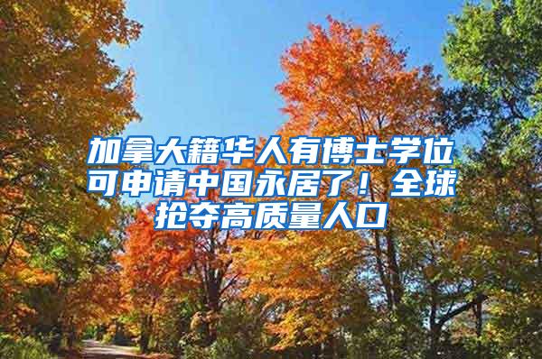 加拿大籍华人有博士学位可申请中国永居了！全球抢夺高质量人口