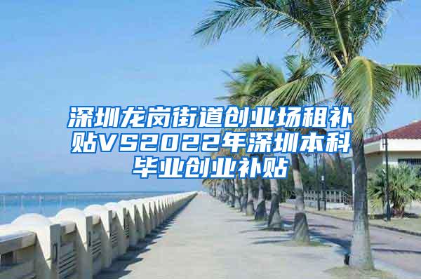 深圳龙岗街道创业场租补贴VS2022年深圳本科毕业创业补贴