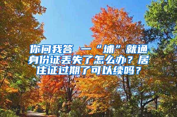 你问我答 一“埔”就通身份证丢失了怎么办？居住证过期了可以续吗？