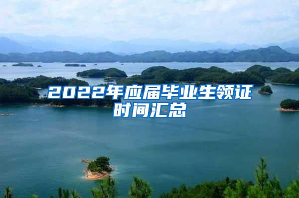 2022年应届毕业生领证时间汇总