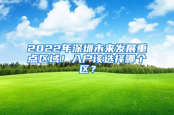2022年深圳未来发展重点区域！入户该选择哪个区？