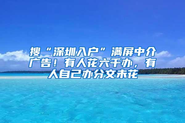 搜“深圳入户”满屏中介广告！有人花六千办，有人自己办分文未花