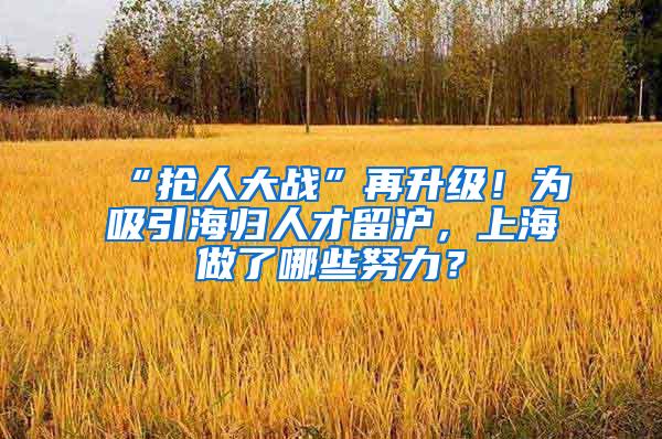 “抢人大战”再升级！为吸引海归人才留沪，上海做了哪些努力？