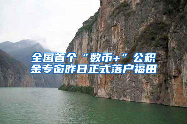 全国首个“数币+”公积金专窗昨日正式落户福田