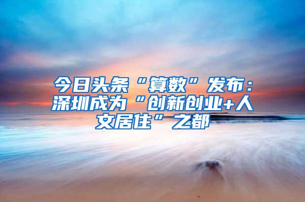 今日头条“算数”发布：深圳成为“创新创业+人文居住”之都
