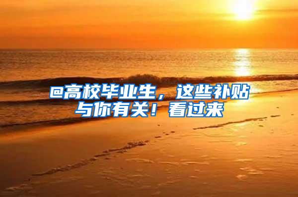 @高校毕业生，这些补贴与你有关！看过来→