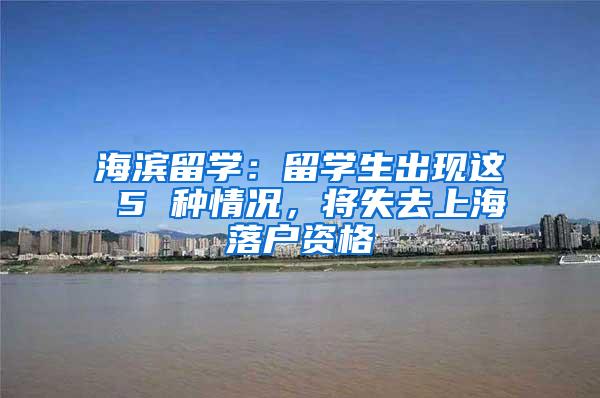 海滨留学：留学生出现这 5 种情况，将失去上海落户资格
