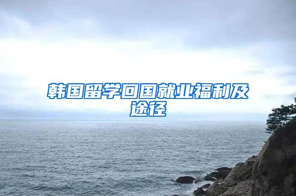 韩国留学回国就业福利及途径