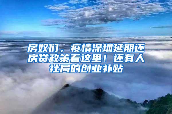 房奴们，疫情深圳延期还房贷政策看这里！还有人社局的创业补贴