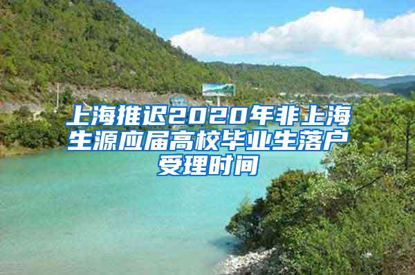 上海推迟2020年非上海生源应届高校毕业生落户受理时间