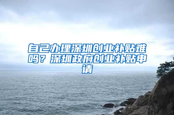 自己办理深圳创业补贴难吗？深圳政府创业补贴申请