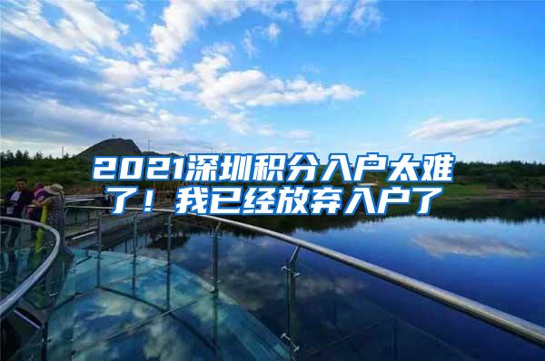 2021深圳积分入户太难了！我已经放弃入户了