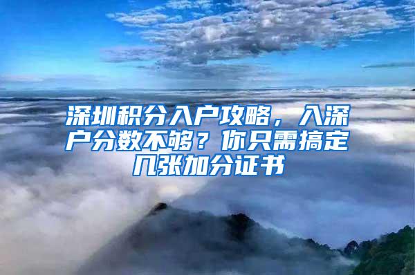 深圳积分入户攻略，入深户分数不够？你只需搞定几张加分证书