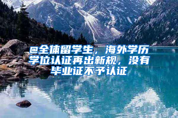 @全体留学生，海外学历学位认证再出新规，没有毕业证不予认证