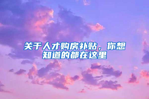 关于人才购房补贴，你想知道的都在这里