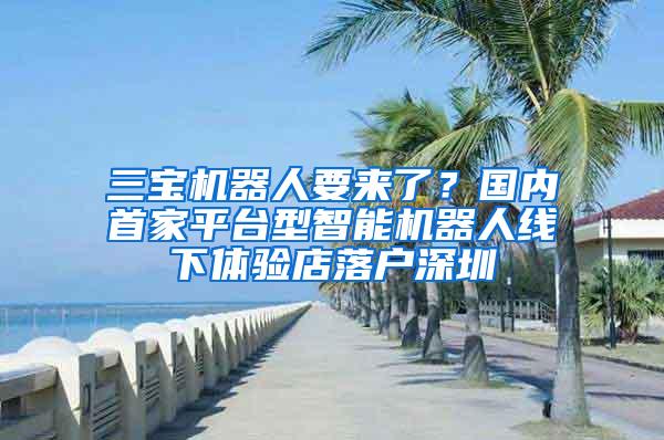 三宝机器人要来了？国内首家平台型智能机器人线下体验店落户深圳