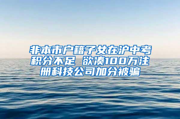 非本市户籍子女在沪中考积分不足 欲凑100万注册科技公司加分被骗