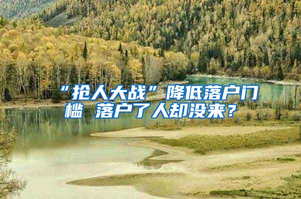 “抢人大战”降低落户门槛 落户了人却没来？