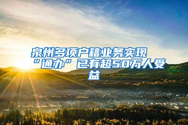 泉州多项户籍业务实现“通办”已有超50万人受益