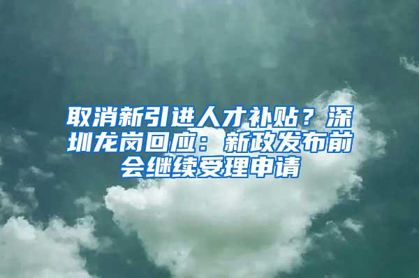 取消新引进人才补贴？深圳龙岗回应：新政发布前会继续受理申请