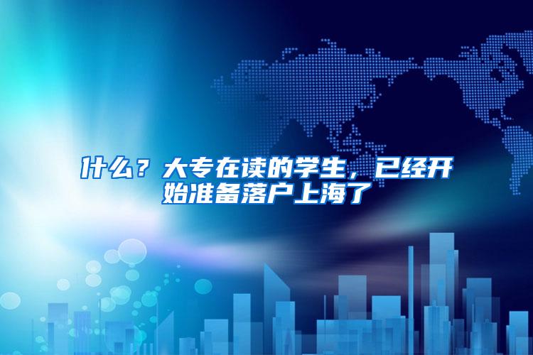 什么？大专在读的学生，已经开始准备落户上海了