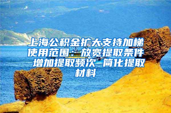 上海公积金扩大支持加梯使用范围：放宽提取条件 增加提取频次 简化提取材料