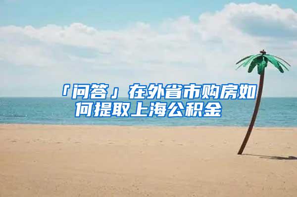 「问答」在外省市购房如何提取上海公积金