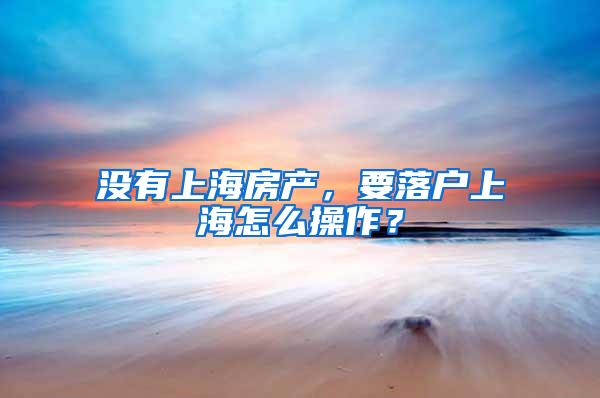 没有上海房产，要落户上海怎么操作？