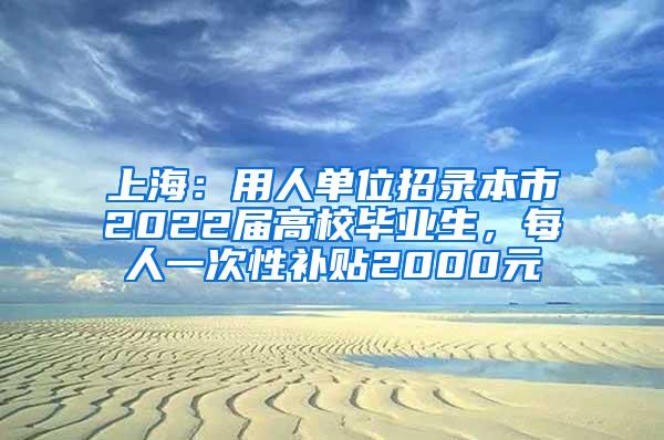 上海：用人单位招录本市2022届高校毕业生，每人一次性补贴2000元