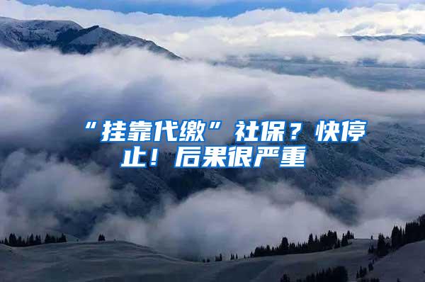 “挂靠代缴”社保？快停止！后果很严重