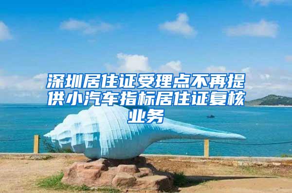 深圳居住证受理点不再提供小汽车指标居住证复核业务