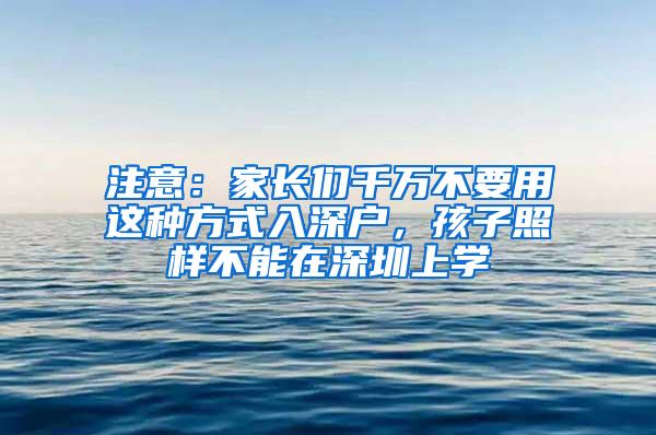 注意：家长们千万不要用这种方式入深户，孩子照样不能在深圳上学