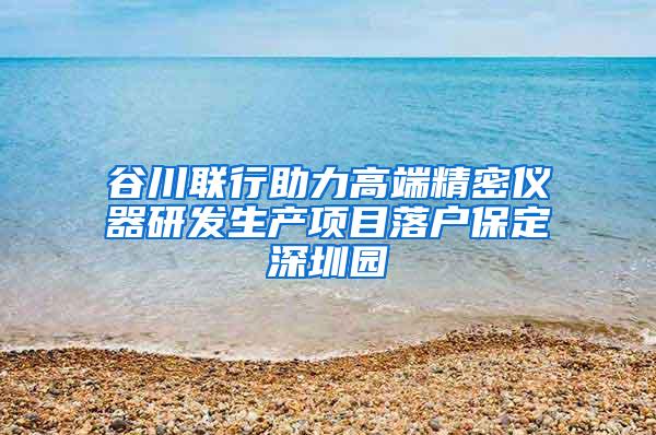 谷川联行助力高端精密仪器研发生产项目落户保定深圳园